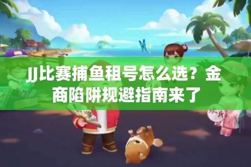 JJ比赛捕鱼租号怎么选？金商陷阱规避指南来了