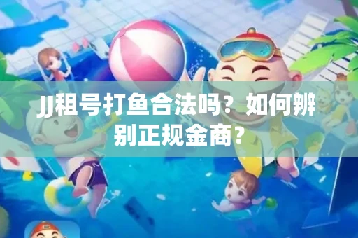 JJ租号打鱼合法吗？如何辨别正规金商？